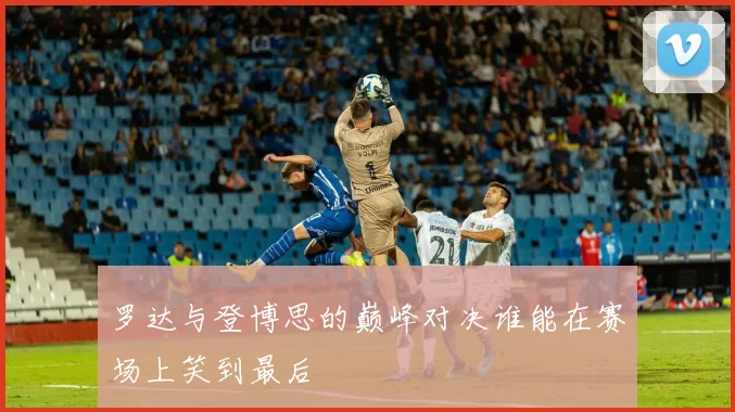 罗达与登博思的巅峰对决谁能在赛场上笑到最后