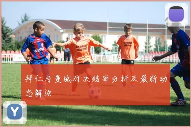 拜仁与曼城对决赔率分析及最新动态解读