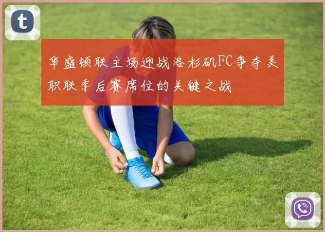 华盛顿联主场迎战洛杉矶FC争夺美职联季后赛席位的关键之战