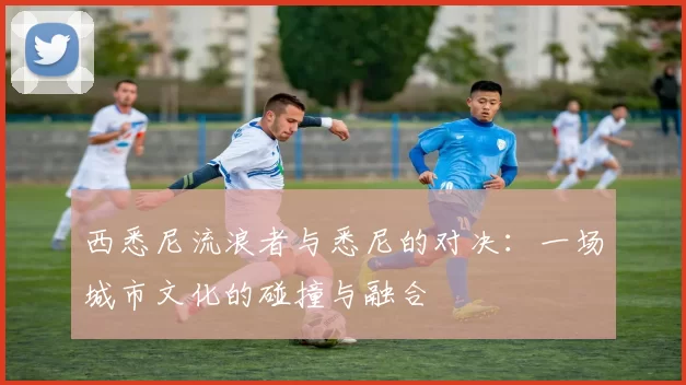 西悉尼流浪者与悉尼的对决：一场城市文化的碰撞与融合