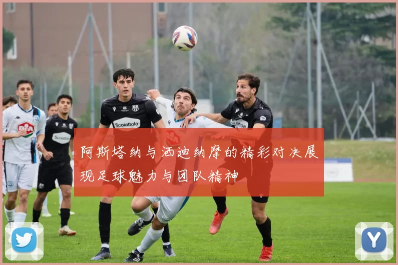 阿斯塔纳与洒迪纳摩的精彩对决展现足球魅力与团队精神