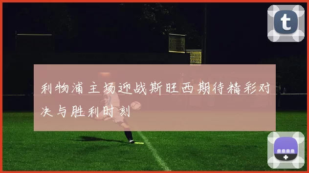 利物浦主场迎战斯旺西期待精彩对决与胜利时刻