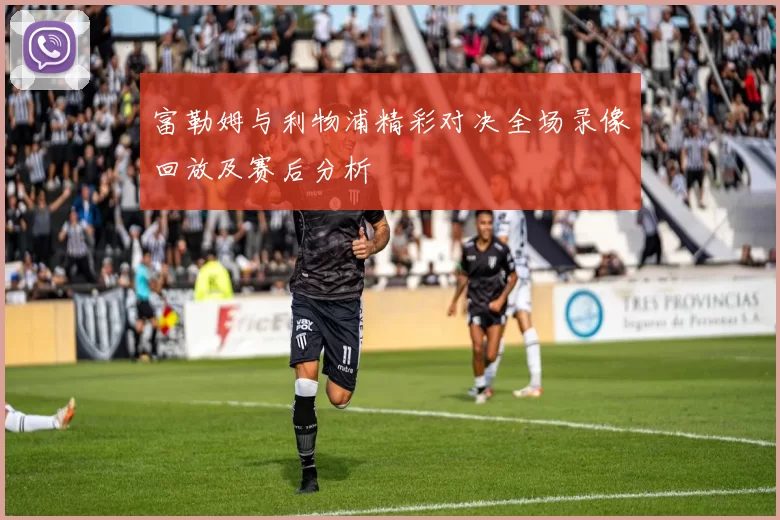 富勒姆与利物浦精彩对决全场录像回放及赛后分析