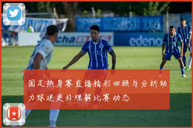 国足热身赛直播精彩回顾与分析助力球迷更好理解比赛动态