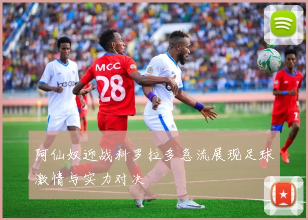 阿仙奴迎战科罗拉多急流展现足球激情与实力对决