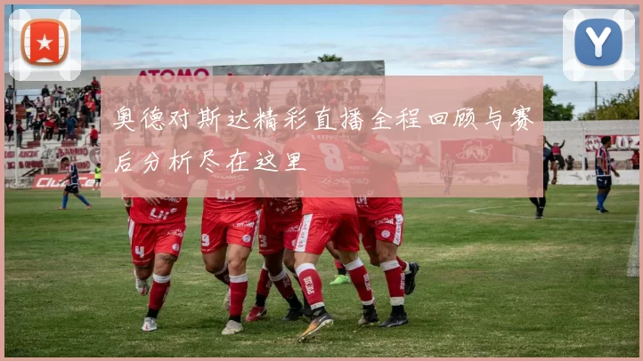 奥德对斯达精彩直播全程回顾与赛后分析尽在这里