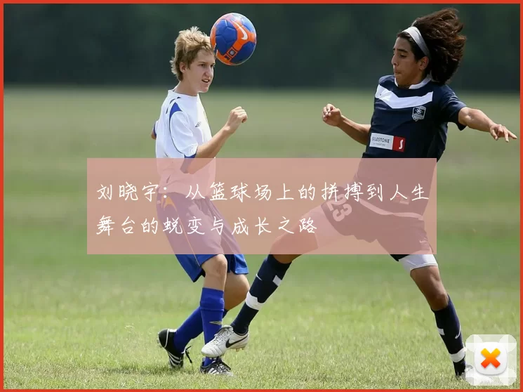 刘晓宇：从篮球场上的拼搏到人生舞台的蜕变与成长之路
