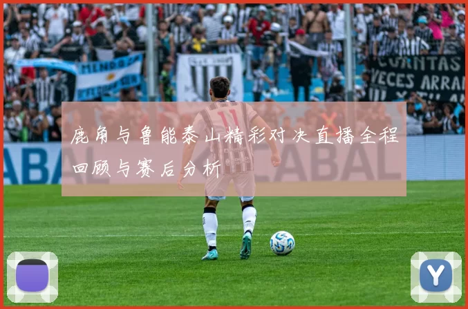 鹿角与鲁能泰山精彩对决直播全程回顾与赛后分析