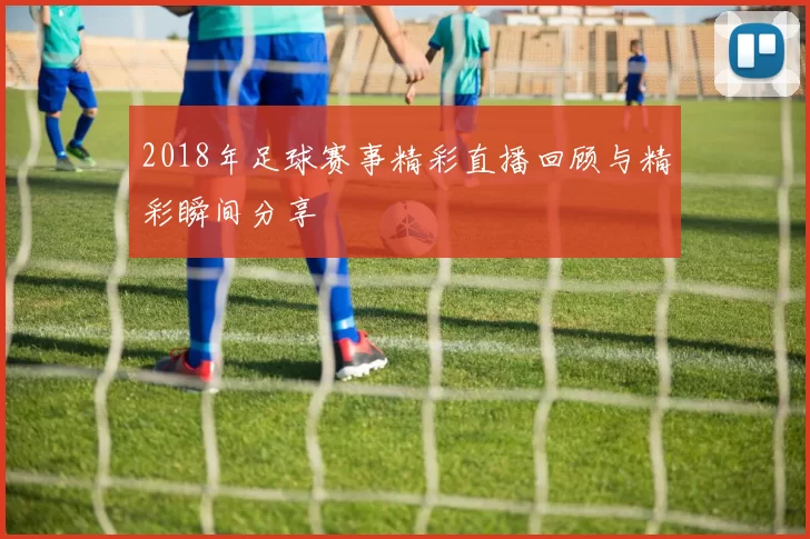 2018年足球赛事精彩直播回顾与精彩瞬间分享