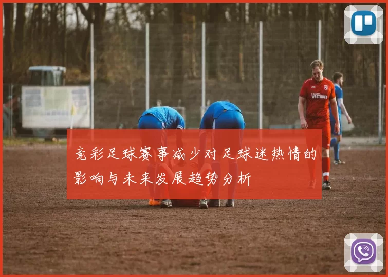 竞彩足球赛事减少对足球迷热情的影响与未来发展趋势分析