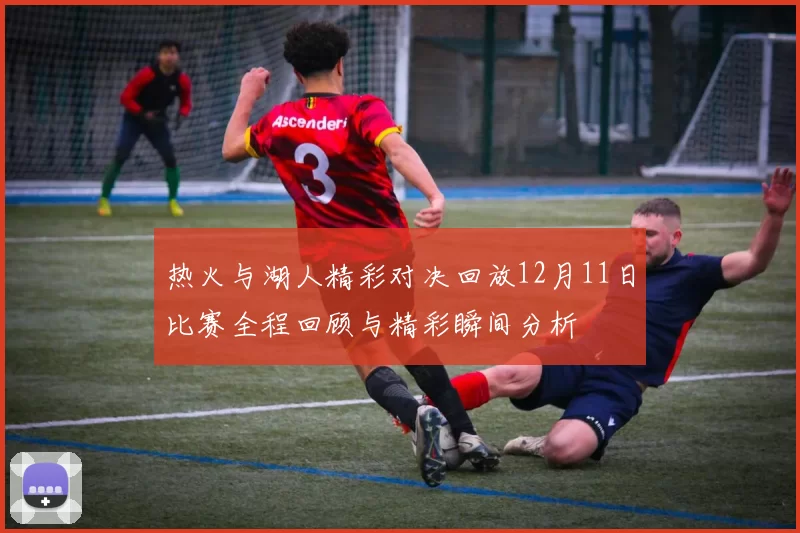 热火与湖人精彩对决回放12月11日比赛全程回顾与精彩瞬间分析