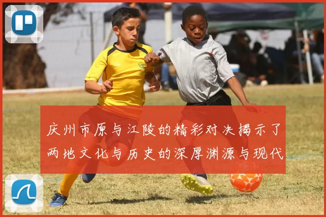 庆州市原与江陵的精彩对决揭示了两地文化与历史的深厚渊源与现代发展潜力